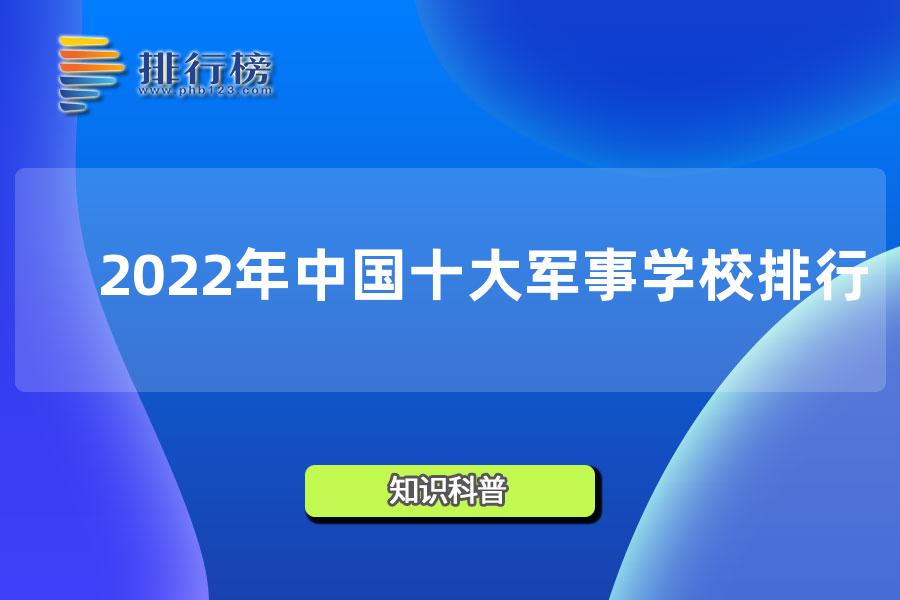 2022年中国十大军事学校排行，空工大排第三，第一前身哈军工