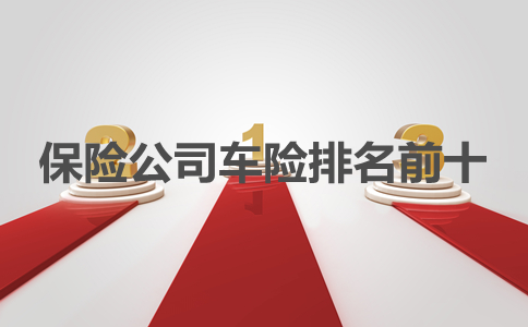 保险公司车险排名前十，2021保险公司车险排名前十