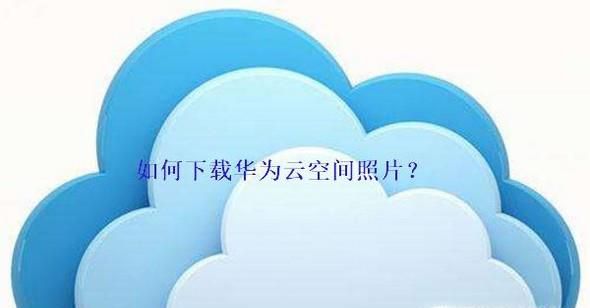 华为手机如何下载云空间照片 ?