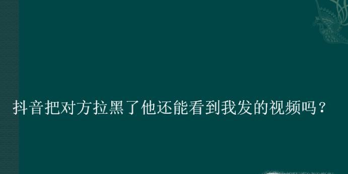 抖音把对方拉黑了他还能看到我发的视频吗?