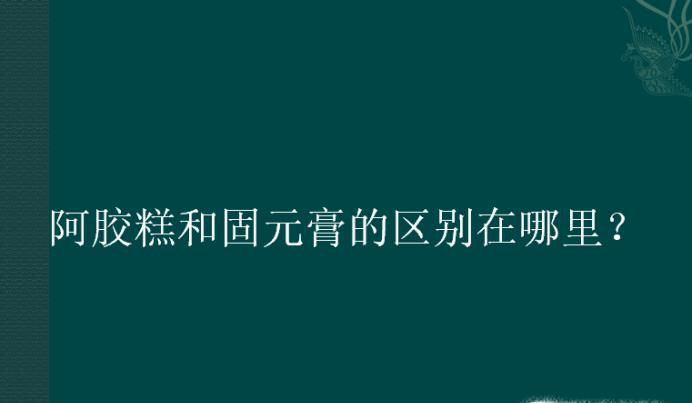 阿胶糕和固元膏的区别在哪里？