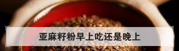 亚麻籽粉早上吃还是晚上