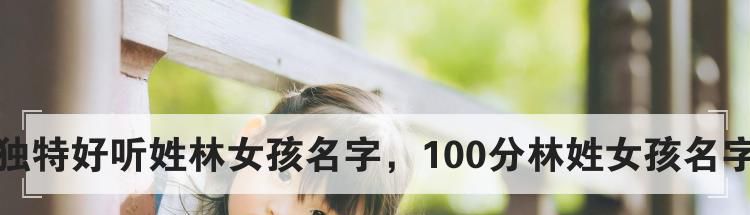 独特好听姓林女孩名字，100分林姓女孩名字