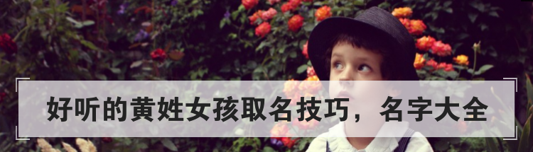 好听的黄姓女孩取名技巧，名字大全
