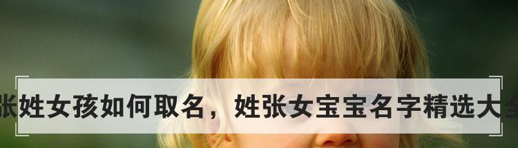 张姓女孩如何取名，姓张女宝宝名字精选大全