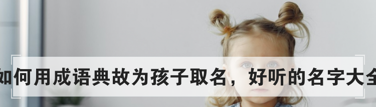 如何用成语典故为孩子取名,好听的名字大全