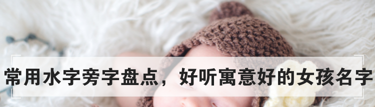 常用水字旁字盘点,好听寓意好的女孩名字