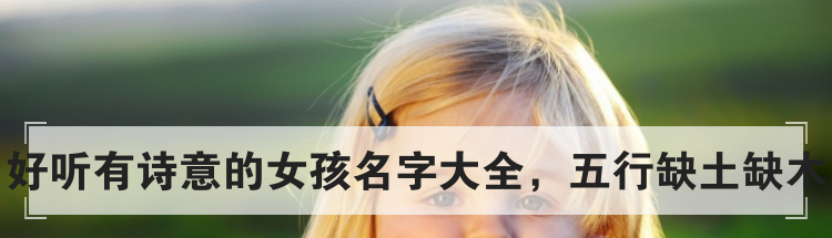 好听有诗意的女孩名字大全，五行缺土缺木