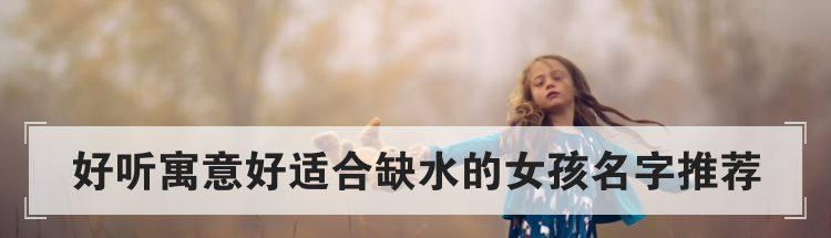 好听寓意好适合缺水的女孩名字推荐