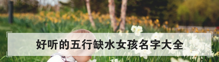 好听的五行缺水女孩名字大全