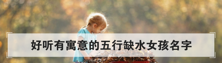 好听有寓意的五行缺水女孩名字