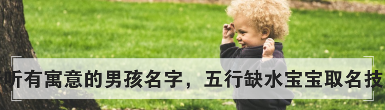好听有寓意的男孩名字,五行缺水宝宝取名技巧