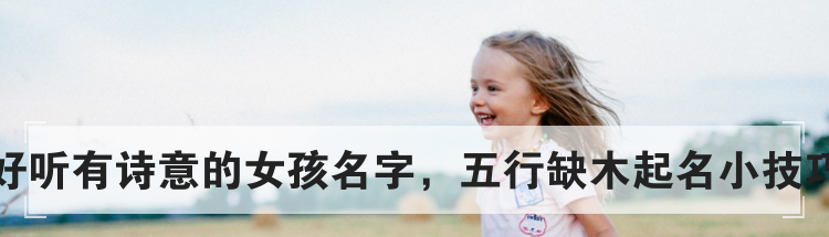 好听有诗意的女孩名字,五行缺木起名小技巧