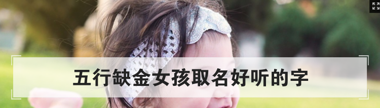 五行缺金女孩取名好听的字