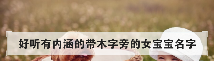 好听有内涵的带木字旁的女宝宝名字