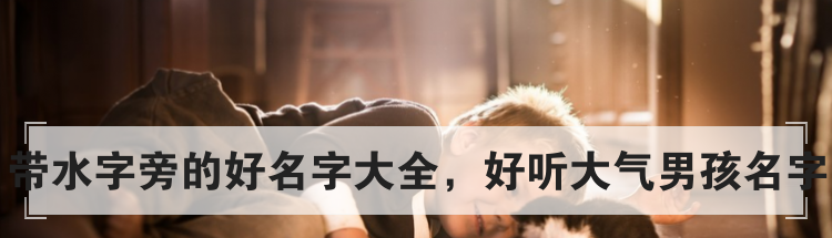 带水字旁的好名字大全,好听大气男孩名字