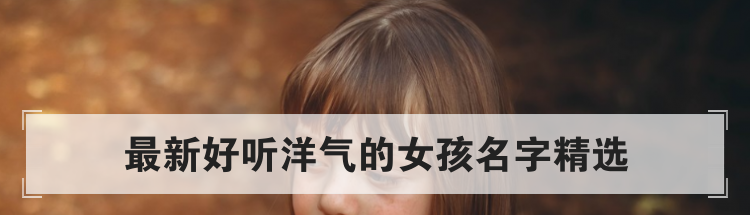 最新好听洋气的女孩名字精选