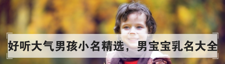 好听大气男孩小名精选，男宝宝乳名大全