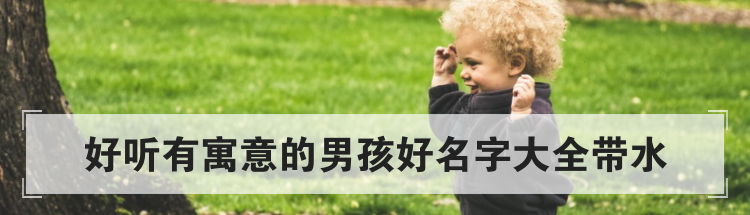 好听有寓意的男孩好名字大全带水