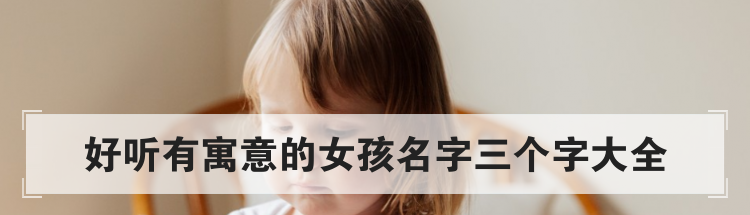 好听有寓意的女孩名字三个字大全
