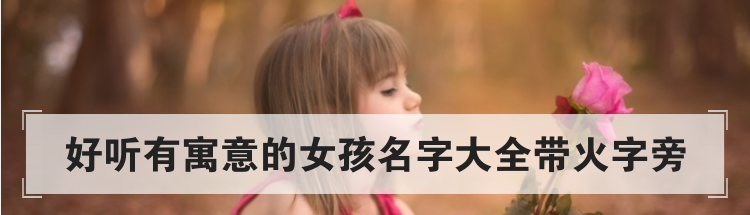 好听有寓意的女孩名字大全带火字旁