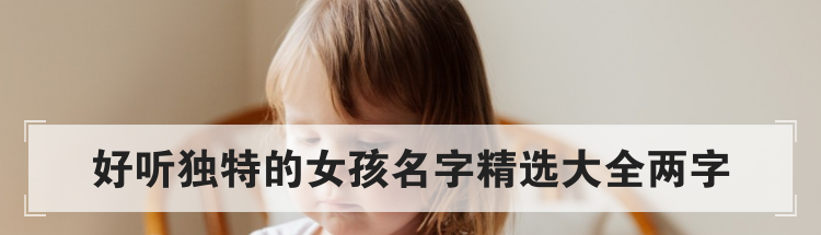 好听独特的女孩名字精选大全两字
