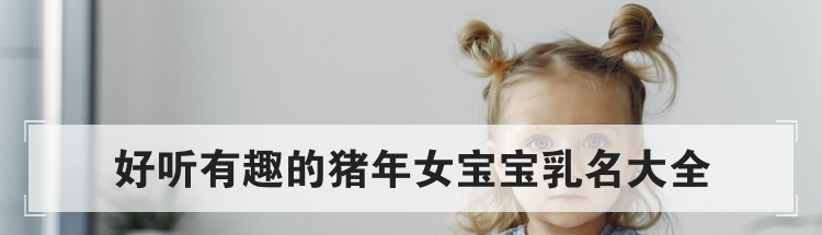 好听有趣的猪年女宝宝乳名大全