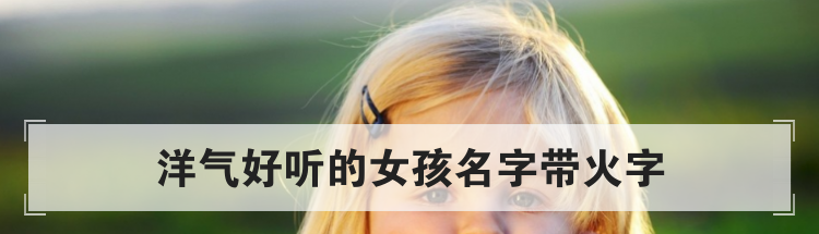 洋气好听的女孩名字带火字