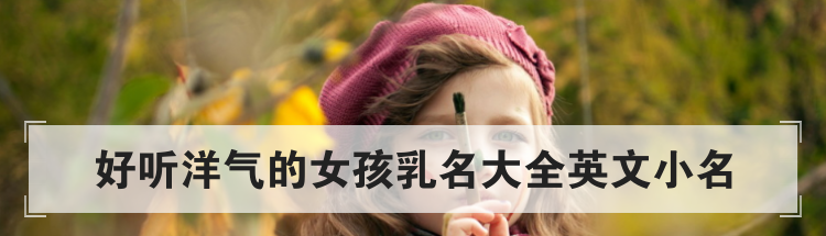 好听洋气的女孩乳名大全英文小名