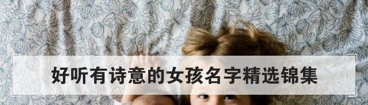 好听有诗意的女孩名字精选锦集