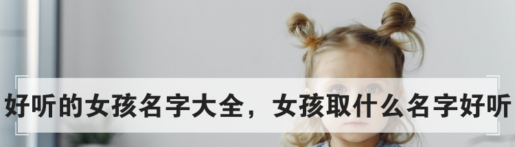 好听的女孩名字大全，女孩取什么名字好听