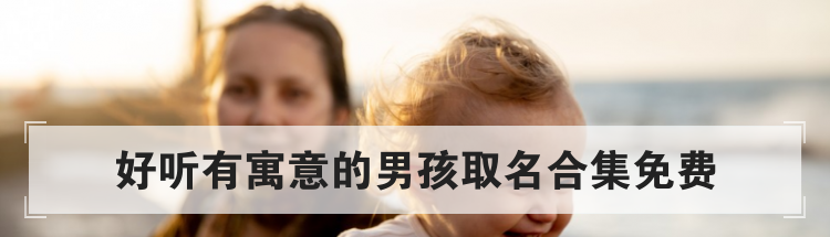 好听有寓意的男孩取名合集免费