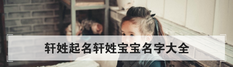 轩姓宝宝免费取名,好听的轩姓名字大全