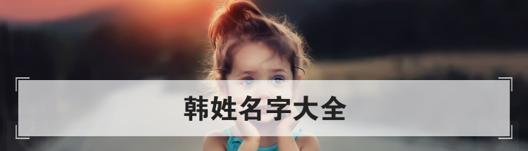 韩姓取名注意事项，韩姓宝宝名字大全