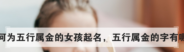 如何为五行属金的女孩起名,五行属金的字有哪些