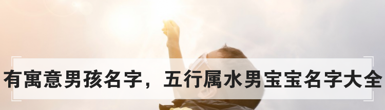 有寓意男孩名字,五行属水男宝宝名字大全
