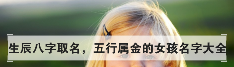 生辰八字取名,五行属金的女孩名字大全