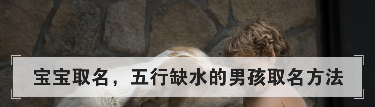 宝宝取名,五行缺水的男孩取名方法