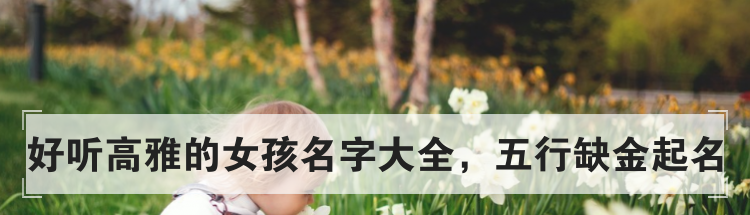 好听高雅的女孩名字大全,五行缺金起名