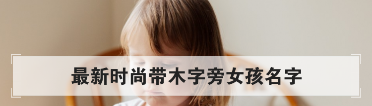 最新时尚带木字旁女孩名字