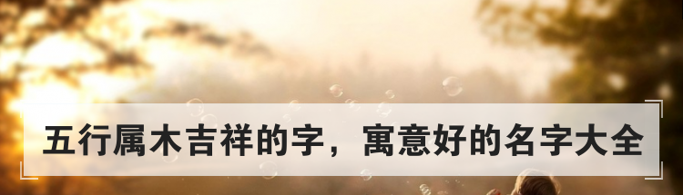 五行属木吉祥的字，寓意好的名字大全
