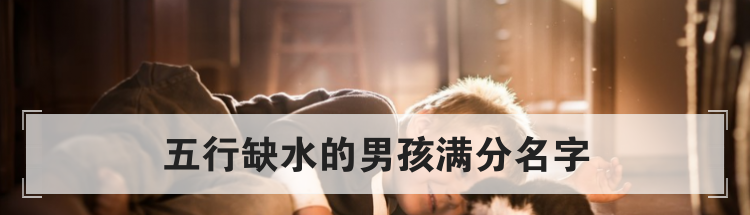 五行缺水的男孩满分名字