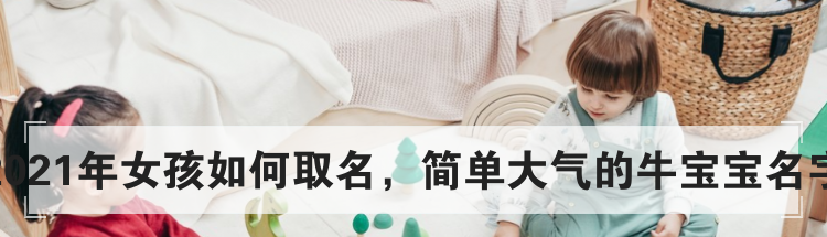 2021年女孩如何取名，简单大气的牛宝宝名字