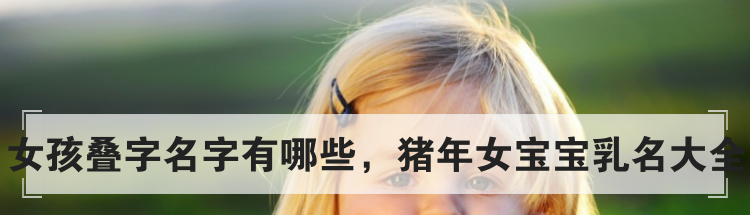 女孩叠字名字有哪些，猪年女宝宝乳名大全
