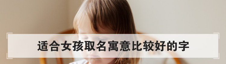 适合女孩取名寓意比较好的字