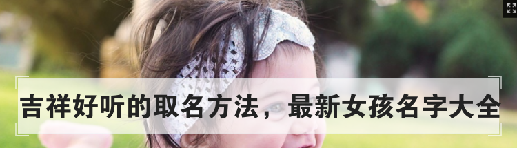 吉祥好听的取名方法，最新女孩名字大全