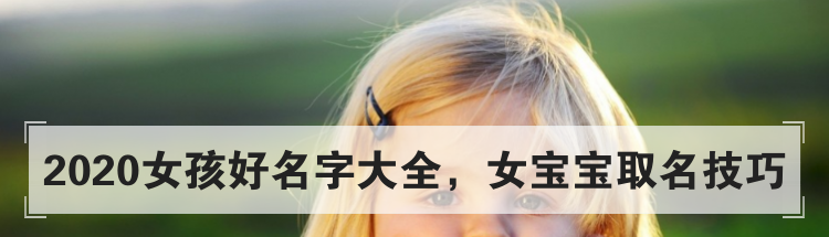 2020女孩好名字大全，女宝宝取名技巧
