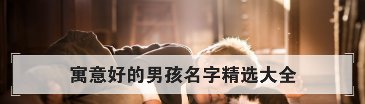 寓意好的男孩名字精选大全
