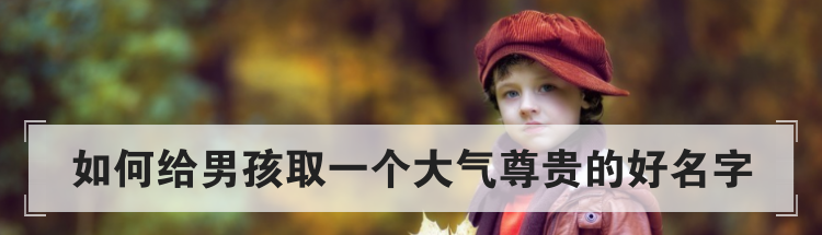 如何给男孩取一个大气尊贵的好名字