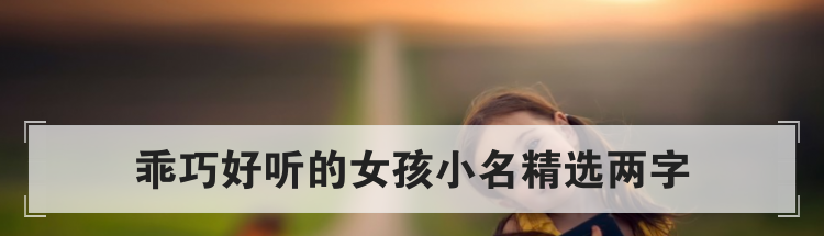 乖巧好听的女孩小名精选两字